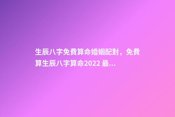 生辰八字免費算命婚姻配對，免費算生辰八字算命2022 最準的八字測試免費測試，免費測試 生辰八字幾兩命